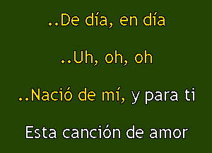 ..De dia, en dia

..Uh, oh, oh

..Nacic') de mi, y para ti

Esta cancibn de amor