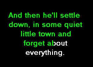 And then he'll settle
down, in some quiet

little town and
forget about
everything.