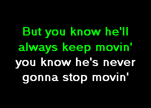 But you know he'll
always keep movin'

you know he's never
gonna stop movin'