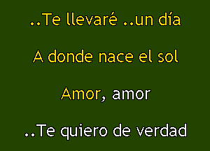 ..Te llevare'e ..un dia
A donde nace el sol

Amor, amor

..Te quiero de verdad