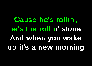 Cause he's rollin',
he's the rollin' stone.

And when you wake
up it's a new morning