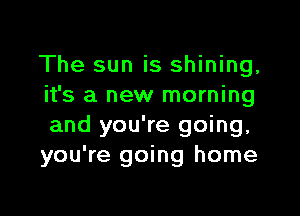 The sun is shining,
it's a new morning

and you're going,
you're going home