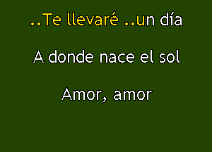 ..Te llevaw ..un dia

A donde nace el sol

Amor, amor