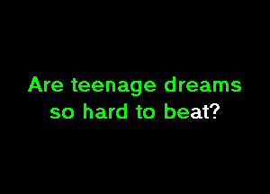 Are teenage d reams

so hard to beat?