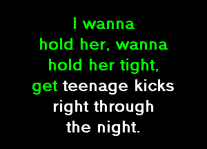 I wanna
hold her, wanna
hold her tight,

get teenage kicks
right through
the night.