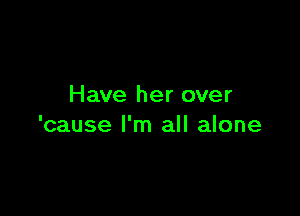 Have her over

'cause I'm all alone