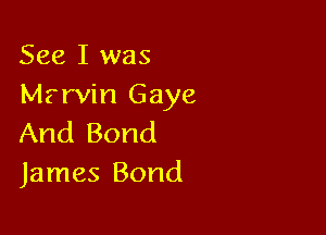 See I was
Mfrvin Gaye

And Bond
James Bond