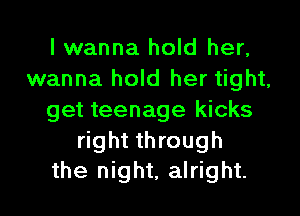 I wanna hold her,
wanna hold her tight,

get teenage kicks

right through
the night, alright.