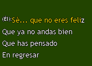 (Elysian. que no eres feliz

Que ya no andas bien
Que has pensado
En regresar