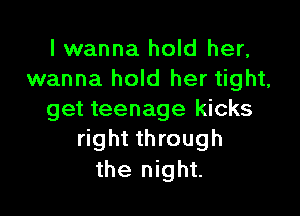 I wanna hold her,
wanna hold her tight,

get teenage kicks
right through

the night.