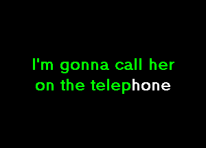 I'm gonna call her

on the telephone