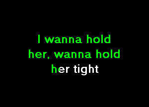 I wanna hold

her, wanna hold
her tight