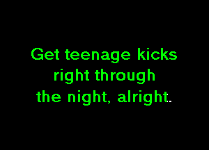 Get teenage kicks

right through
the night, alright.