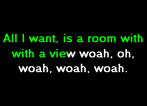 All I want, is a room with

with a view woah, oh,
woah, woah, woah.