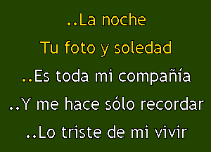 ..La noche
Tu foto y soledad

..Es toda mi compafn'a

..Y me hace sdlo recordar

..Lo triste de mi vivir