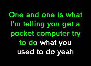 One and one is what

I'm telling you get a

pocket computer try
to do what you
used to do yeah