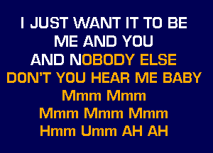 I JUST WANT IT TO BE
ME AND YOU

AND NOBODY ELSE
DON'T YOU HEAR ME BABY
Mmm Mmm

Mmm Mmm Mmm
Hmm Umm AH AH