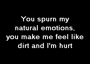 You spurn my
natural emotions,

you make me feel like
dirt and I'm hurt