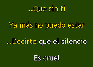 ..Que sin ti

Ya mas no puedo estar

..Decirte que el silencio

Es cruel