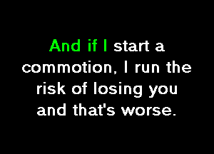 And if I start a
commotion, I run the

risk of losing you
and that's worse.