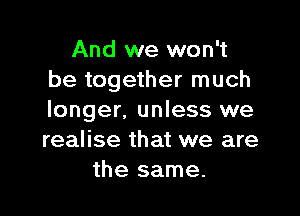 And we won't
be together much

longer, unless we
realise that we are
the same.