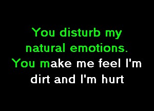 You disturb my
natural emotions.

You make me feel I'm
dirt and I'm hurt