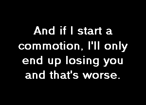 And if I start a
commotion, I'll only

end up losing you
and that's worse.
