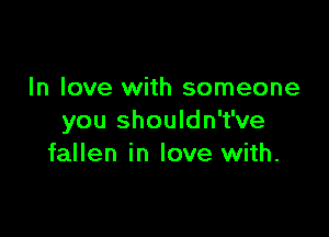 In love with someone

you shouldn't've
fallen in love with.