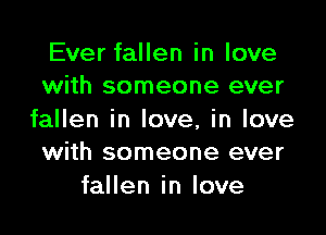 Ever fallen in love
with someone ever

fallen in love, in love
with someone ever

fallen in love
