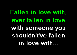Fallen in love with,
ever fallen in love

with someone you
shouldn't've fallen
in love with...