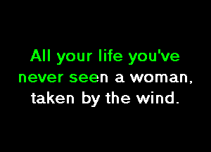 All your life you've

never seen a woman,
taken by the wind.