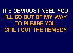 ITS OBVIOUS I NEED YOU
I'LL GO OUT OF MY WAY
TO PLEASE YOU
GIRL I GOT THE REMEDY