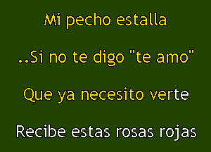 Mi pecho estalla

..Si no te digo te amo
Que ya necesito verte

Recibe estas rosas rojas