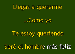 Llegas a quererme

..Como yo
Te estoy queriendo

Ser el hombre mas feliz