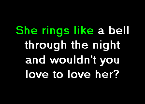 She rings like a bell
through the night

and wouldn't you
love to love her?