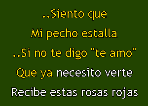 ..Siento que
M1 pecho estalla
..Si no te digo te amo
Que ya necesito verte

Recibe estas rosas rojas