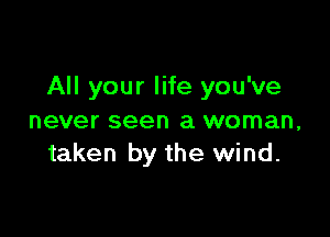 All your life you've

never seen a woman,
taken by the wind.