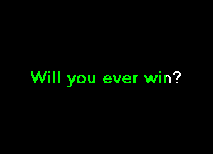Will you ever win?