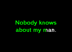 Nobody knows

about my man.