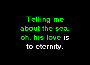 Telling me
about the sea,

oh, his love is
to eternity.
