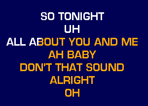 SO TONIGHT
UH
ALL ABOUT YOU AND ME

AH BABY
DON'T THAT SOUND
ALRIGHT
0H
