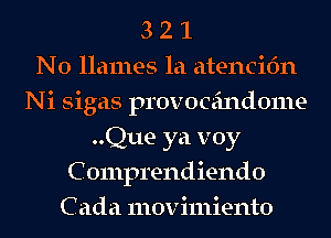 3 2 1
N0 llames la atencifm
Ni sigas provoceindome
..Que ya voy
C 0111p1'endiend0
C ada movimiento