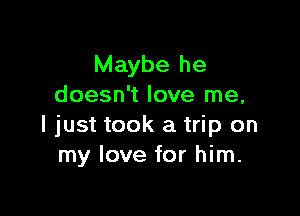 Maybe he
doesn't love me,

I just took a trip on
my love for him.