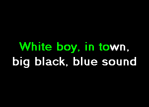 White boy, in town,

big black. blue sound