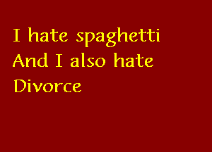 I hate spaghetti
And I also hate

Divorce