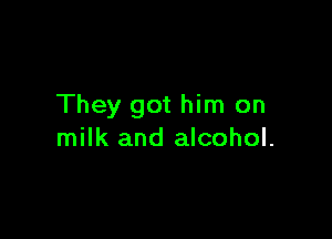 They got him on

milk and alcohol.