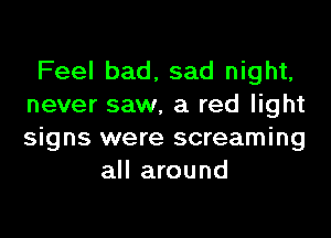 Feel bad, sad night,
never saw, a red light

signs were screaming
all around