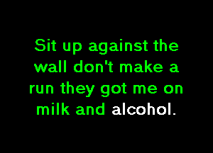 Sit up against the
wall don't make a

run they got me on
milk and alcohol.