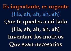 Es i111p01'tante, es urgente
(Ha, ah, ah, ah, ah)
Que te quedes a mi lado
(Ha, ah, ah, ah, ah)
InventartE- los motivos
Que sean necesarios