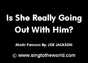 Is She Really Going
On? Wifh Him?

Made Famous Byz JOE JACKSON

(Q www.singtotheworld.com